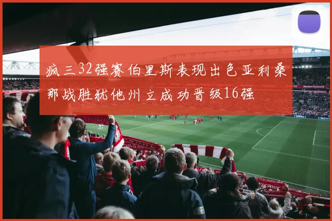 疯三32强赛伯里斯表现出色亚利桑那战胜犹他州立成功晋级16强