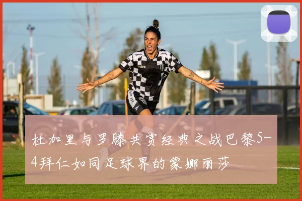 杜加里与罗滕共赏经典之战巴黎5-4拜仁如同足球界的蒙娜丽莎