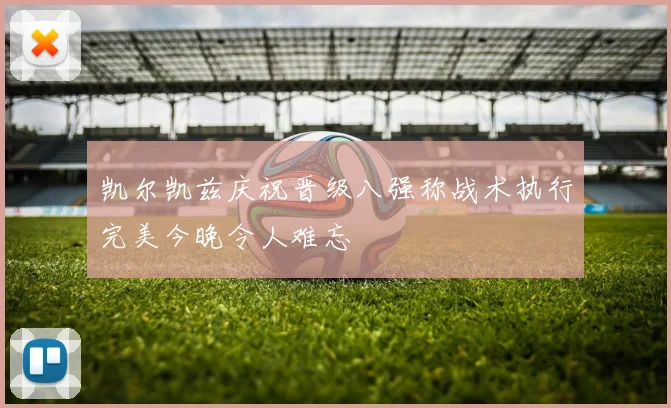 凯尔凯兹庆祝晋级八强称战术执行完美今晚令人难忘