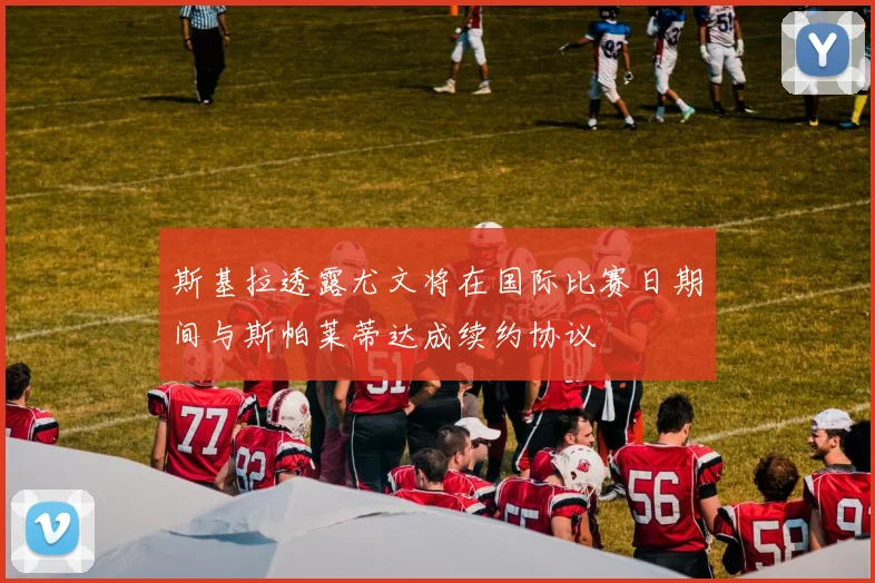斯基拉透露尤文将在国际比赛日期间与斯帕莱蒂达成续约协议