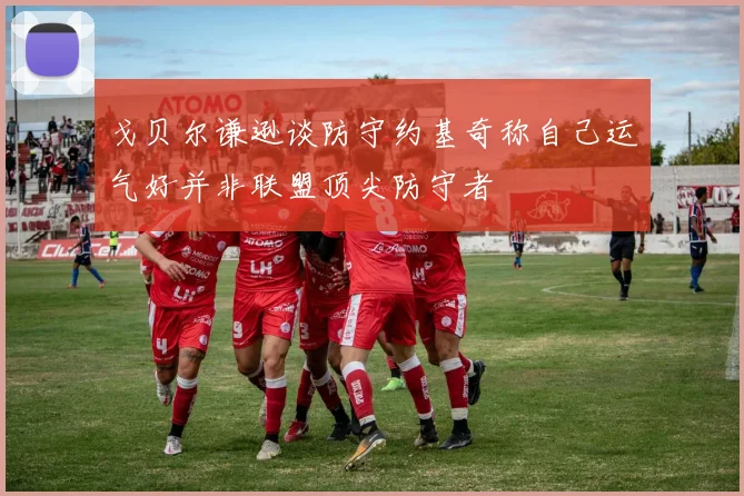 戈贝尔谦逊谈防守约基奇称自己运气好并非联盟顶尖防守者
