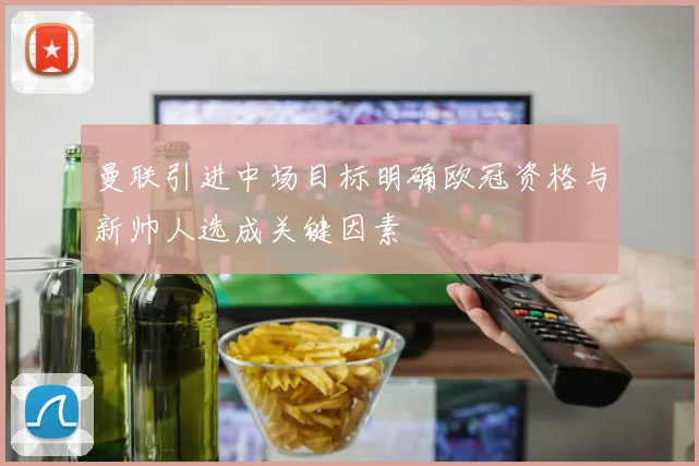 曼联引进中场目标明确欧冠资格与新帅人选成关键因素