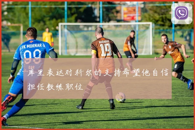 库里表达对科尔的支持希望他自信担任教练职位