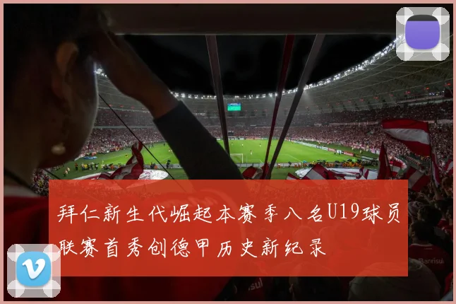 拜仁新生代崛起本赛季八名U19球员联赛首秀创德甲历史新纪录