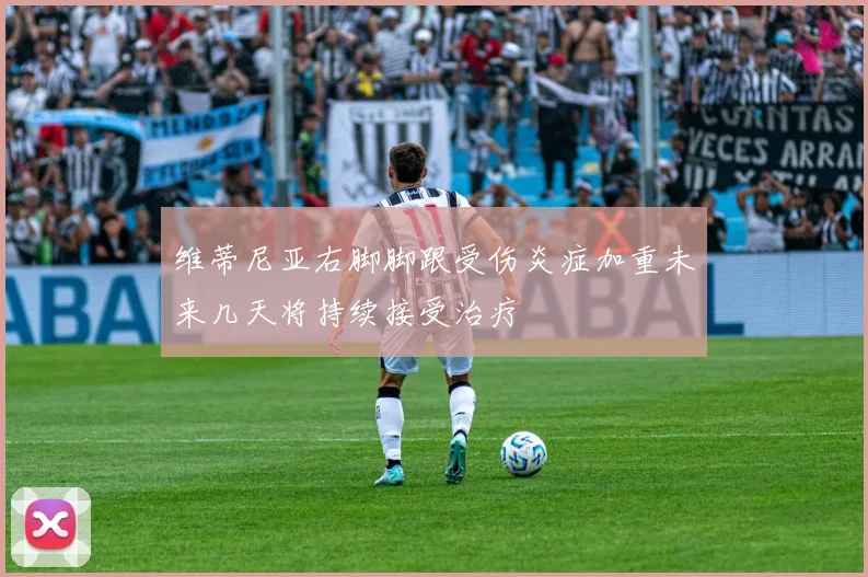 维蒂尼亚右脚脚跟受伤炎症加重未来几天将持续接受治疗