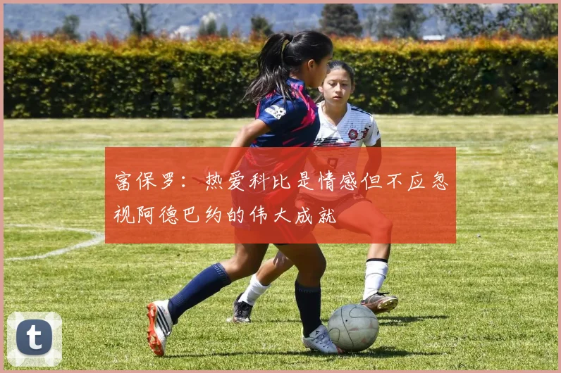 富保罗：热爱科比是情感但不应忽视阿德巴约的伟大成就