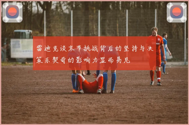 雷迪克谈末节挑战背后的坚持与决策东契奇的影响力显而易见