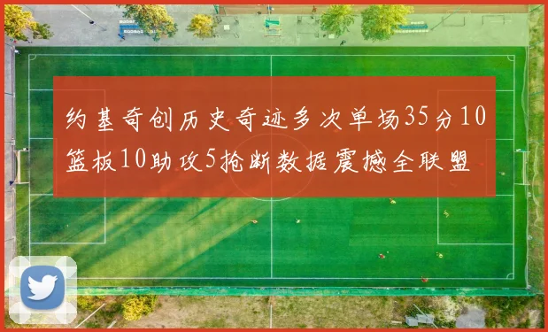 约基奇创历史奇迹多次单场35分10篮板10助攻5抢断数据震撼全联盟