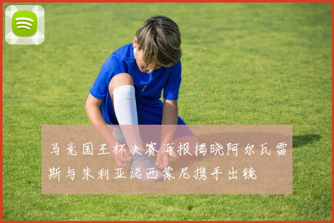 马竞国王杯决赛海报揭晓阿尔瓦雷斯与朱利亚诺西蒙尼携手出镜