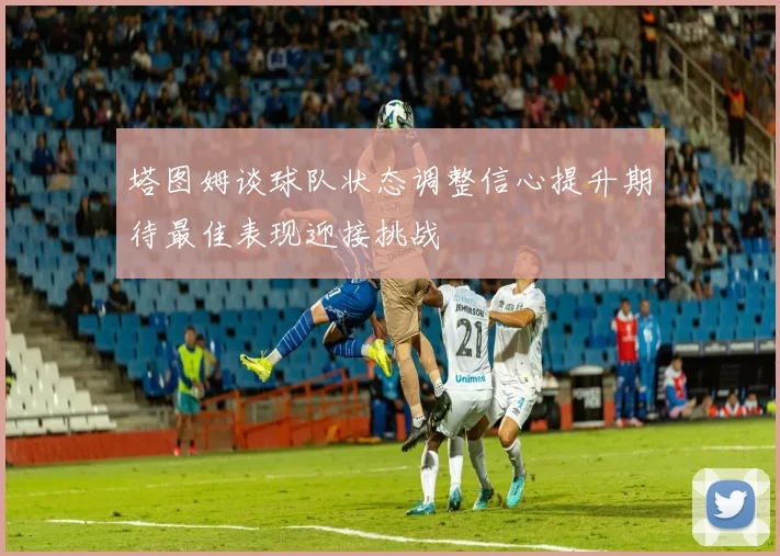 塔图姆谈球队状态调整信心提升期待最佳表现迎接挑战