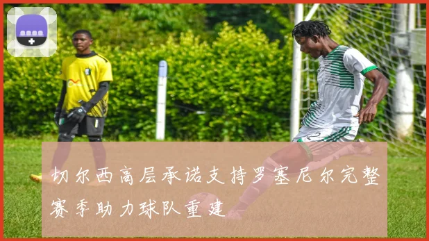切尔西高层承诺支持罗塞尼尔完整赛季助力球队重建