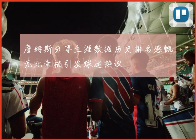 詹姆斯分享生涯数据历史排名感慨无比幸福引发球迷热议