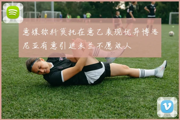 意媒称科莫托在意乙表现优异博洛尼亚有意引进米兰不愿放人